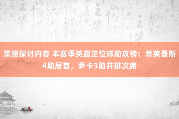 策略探讨内容 本赛季英超定位球助攻榜：蒂莱曼斯4助居首，萨卡3助并排次席