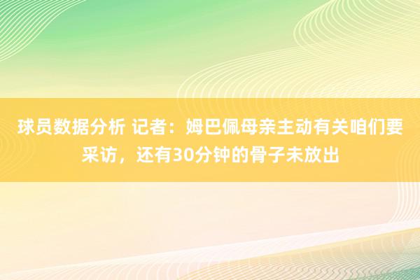 球员数据分析 记者：姆巴佩母亲主动有关咱们要采访，还有30分钟的骨子未放出