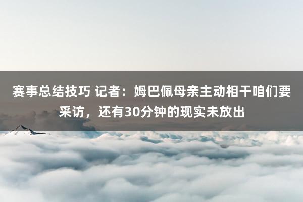 赛事总结技巧 记者：姆巴佩母亲主动相干咱们要采访，还有30分钟的现实未放出