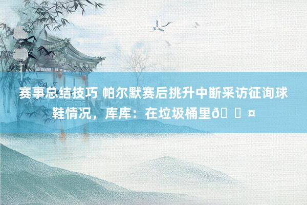 赛事总结技巧 帕尔默赛后挑升中断采访征询球鞋情况，库库：在垃圾桶里😤