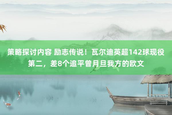 策略探讨内容 励志传说！瓦尔迪英超142球现役第二，差8个追平曾月旦我方的欧文