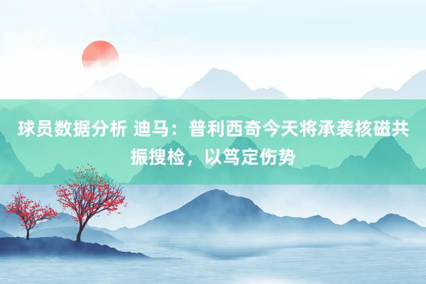 球员数据分析 迪马：普利西奇今天将承袭核磁共振搜检，以笃定伤势