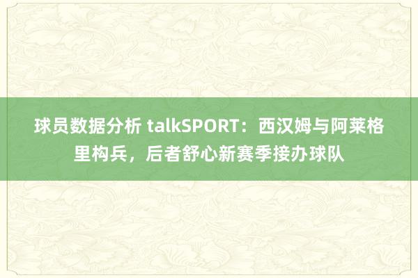 球员数据分析 talkSPORT：西汉姆与阿莱格里构兵，后者舒心新赛季接办球队