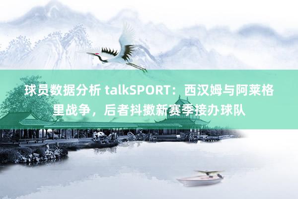 球员数据分析 talkSPORT：西汉姆与阿莱格里战争，后者抖擞新赛季接办球队