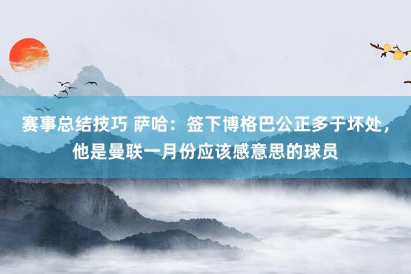 赛事总结技巧 萨哈：签下博格巴公正多于坏处，他是曼联一月份应该感意思的球员