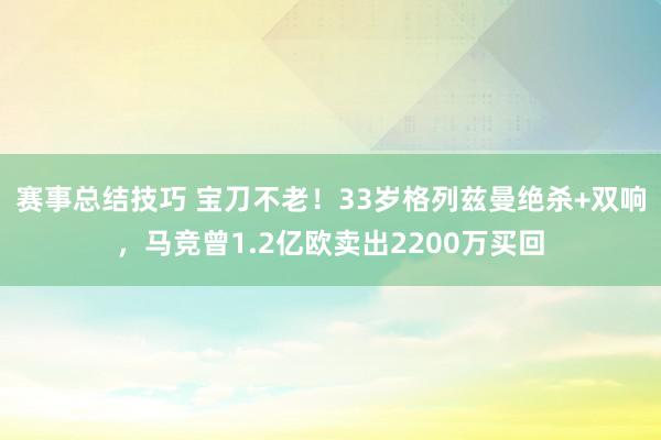 赛事总结技巧 宝刀不老！33岁格列兹曼绝杀+双响，马竞曾1.2亿欧卖出2200万