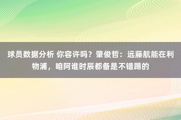 球员数据分析 你容许吗？肇俊哲：远藤航能在利物浦，咱阿谁时辰都备是不错踢的