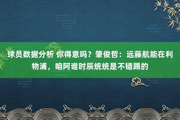 球员数据分析 你得意吗？肇俊哲：远藤航能在利物浦，咱阿谁时辰统统是不错踢的