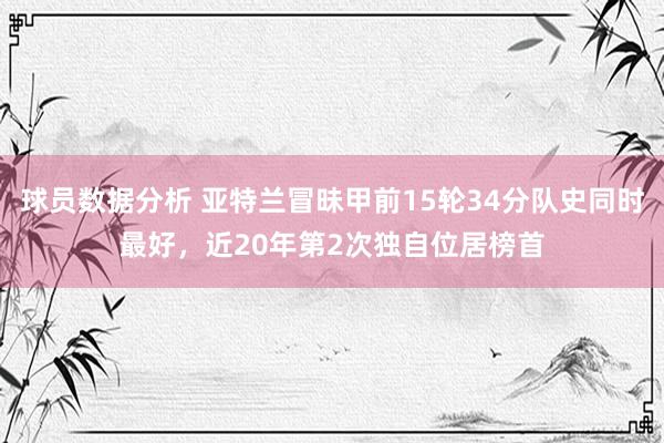 球员数据分析 亚特兰冒昧甲前15轮34分队史同时最好，近20年第2次独自位居榜首