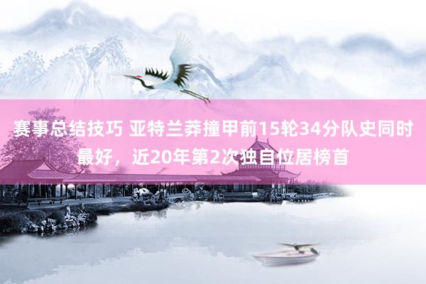 赛事总结技巧 亚特兰莽撞甲前15轮34分队史同时最好，近20年第2次独自位居榜首