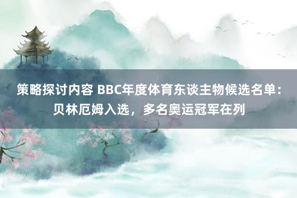 策略探讨内容 BBC年度体育东谈主物候选名单：贝林厄姆入选，多名奥运冠军在列