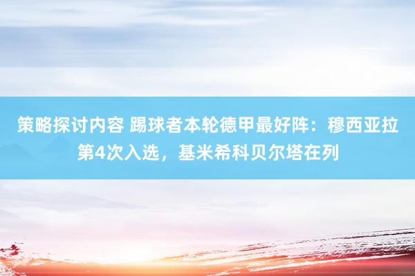 策略探讨内容 踢球者本轮德甲最好阵：穆西亚拉第4次入选，基米希科贝尔塔在列