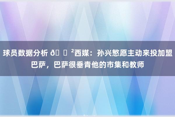 球员数据分析 😲西媒：孙兴慜愿主动来投加盟巴萨，巴萨很垂青他的市集和教师