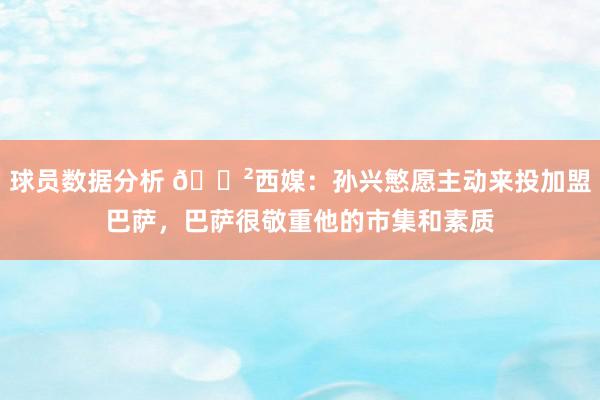 球员数据分析 😲西媒：孙兴慜愿主动来投加盟巴萨，巴萨很敬重他的市集和素质