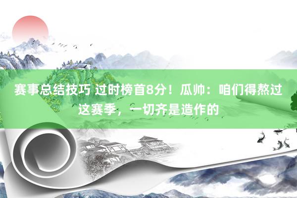 赛事总结技巧 过时榜首8分！瓜帅：咱们得熬过这赛季，一切齐是造作的