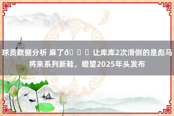 球员数据分析 麻了😂让库库2次滑倒的是彪马将来系列新鞋，瞻望2025年头发布