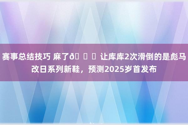 赛事总结技巧 麻了😂让库库2次滑倒的是彪马改日系列新鞋，预测2025岁首发布