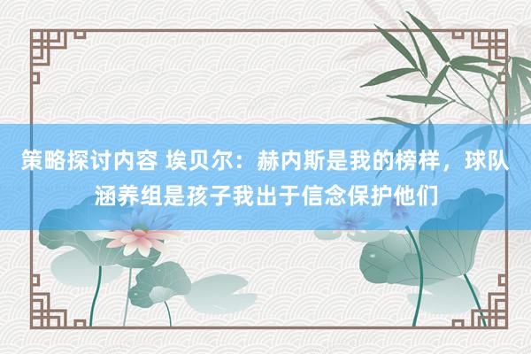 策略探讨内容 埃贝尔：赫内斯是我的榜样，球队涵养组是孩子我出于信念保护他们