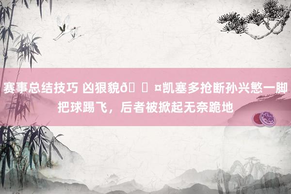 赛事总结技巧 凶狠貌😤凯塞多抢断孙兴慜一脚把球踢飞，后者被掀起无奈跪地