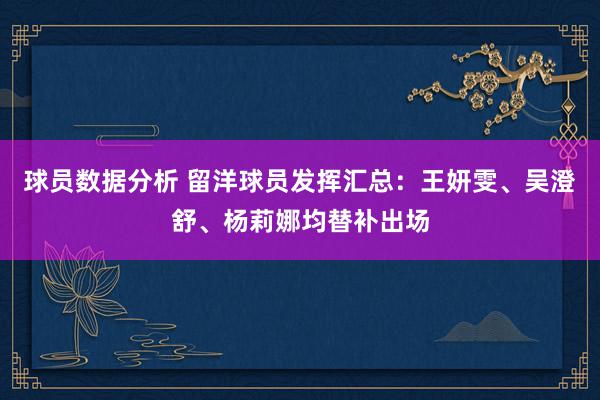 球员数据分析 留洋球员发挥汇总：王妍雯、吴澄舒、杨莉娜均替补出场