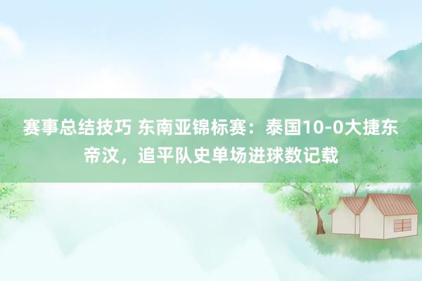 赛事总结技巧 东南亚锦标赛：泰国10-0大捷东帝汶，追平队史单场进球数记载