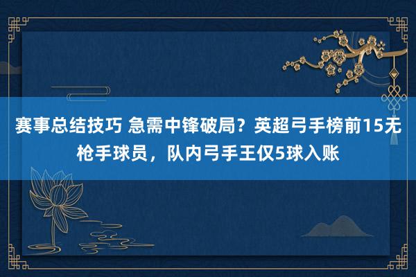 赛事总结技巧 急需中锋破局？英超弓手榜前15无枪手球员，队内弓手王仅5球入账