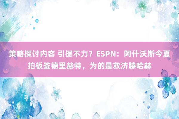 策略探讨内容 引援不力？ESPN：阿什沃斯今夏拍板签德里赫特，为的是救济滕哈赫