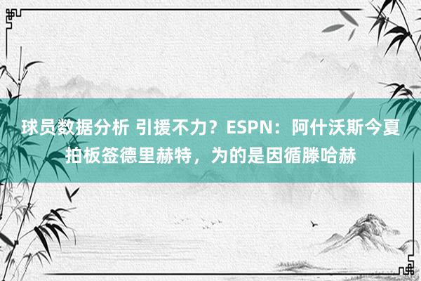 球员数据分析 引援不力？ESPN：阿什沃斯今夏拍板签德里赫特，为的是因循滕哈赫