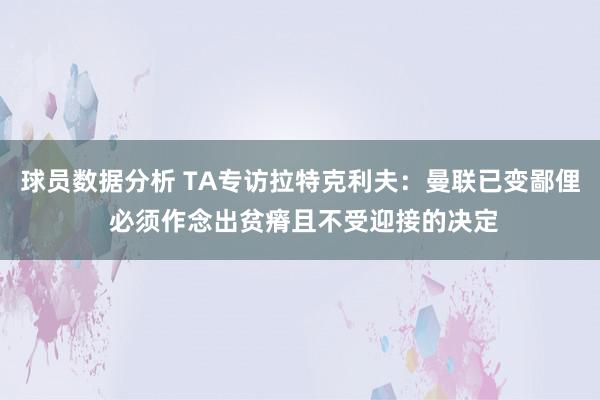 球员数据分析 TA专访拉特克利夫：曼联已变鄙俚 必须作念出贫瘠且不受迎接的决定