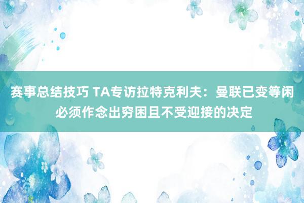 赛事总结技巧 TA专访拉特克利夫：曼联已变等闲 必须作念出穷困且不受迎接的决定