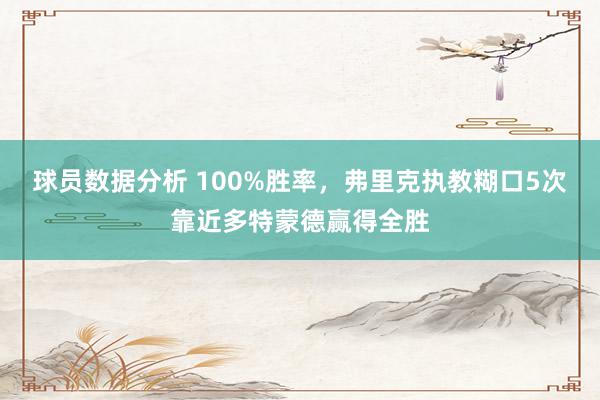 球员数据分析 100%胜率，弗里克执教糊口5次靠近多特蒙德赢得全胜