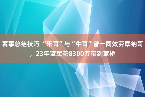 赛事总结技巧 “乐哥”与“牛哥”曾一同效劳摩纳哥，23年蓝军花8300万带到蓝桥