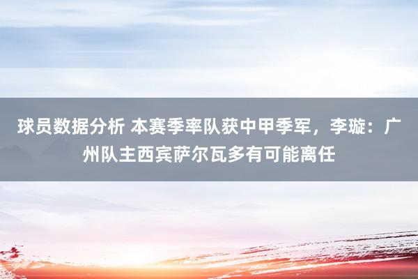 球员数据分析 本赛季率队获中甲季军，李璇：广州队主西宾萨尔瓦多有可能离任