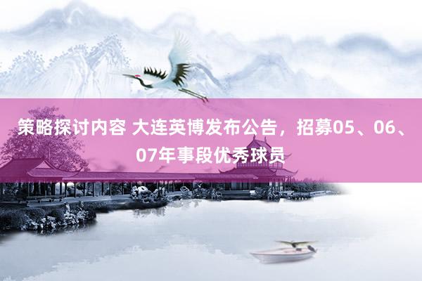 策略探讨内容 大连英博发布公告，招募05、06、07年事段优秀球员