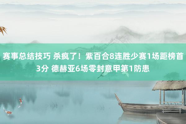 赛事总结技巧 杀疯了！紫百合8连胜少赛1场距榜首3分 德赫亚6场零封意甲第1防患