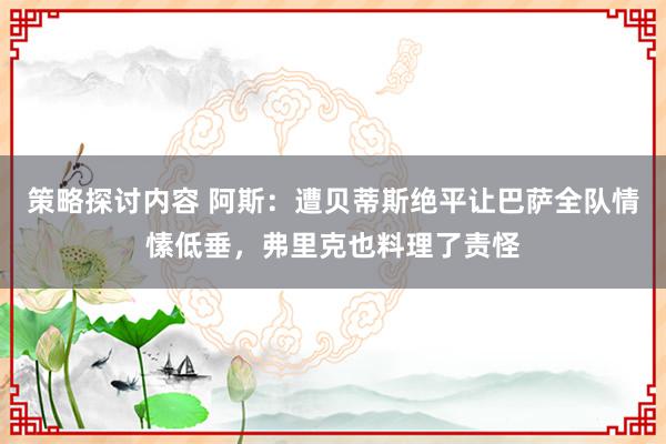 策略探讨内容 阿斯：遭贝蒂斯绝平让巴萨全队情愫低垂，弗里克也料理了责怪