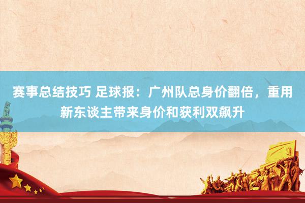 赛事总结技巧 足球报：广州队总身价翻倍，重用新东谈主带来身价和获利双飙升