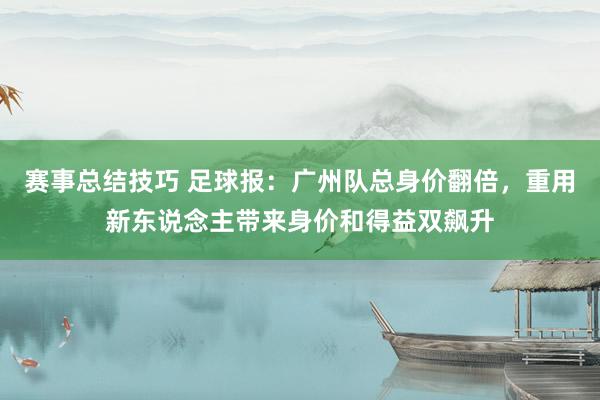 赛事总结技巧 足球报：广州队总身价翻倍，重用新东说念主带来身价和得益双飙升