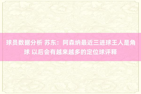 球员数据分析 苏东：阿森纳最近三进球王人是角球 以后会有越来越多的定位球评释