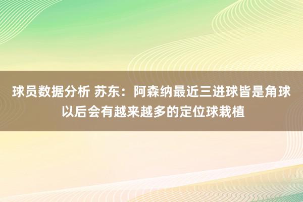 球员数据分析 苏东：阿森纳最近三进球皆是角球 以后会有越来越多的定位球栽植