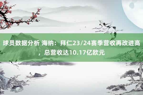 球员数据分析 海纳：拜仁23/24赛季营收再改进高，总营收达10.17亿欧元