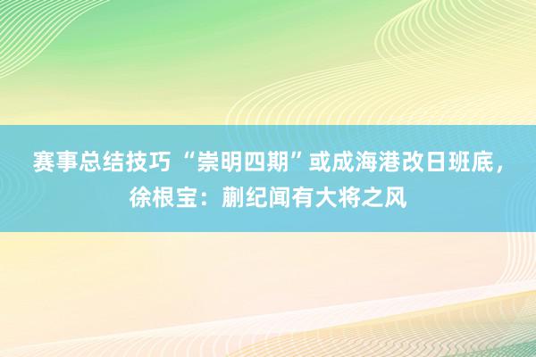 赛事总结技巧 “崇明四期”或成海港改日班底，徐根宝：蒯纪闻有大将之风