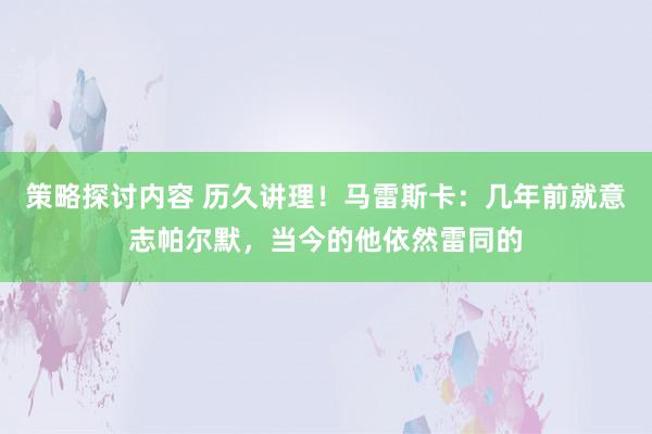 策略探讨内容 历久讲理！马雷斯卡：几年前就意志帕尔默，当今的他依然雷同的