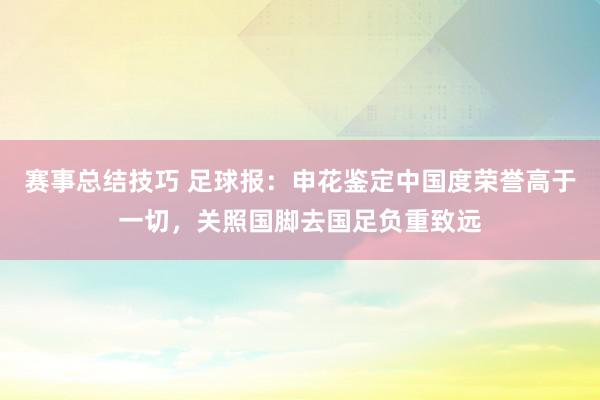 赛事总结技巧 足球报：申花鉴定中国度荣誉高于一切，关照国脚去国足负重致远