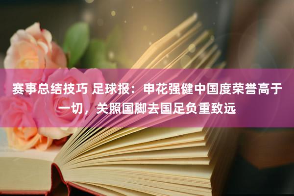 赛事总结技巧 足球报：申花强健中国度荣誉高于一切，关照国脚去国足负重致远