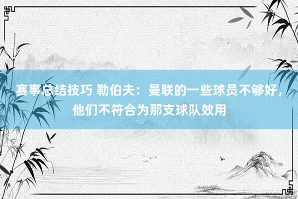 赛事总结技巧 勒伯夫：曼联的一些球员不够好，他们不符合为那支球队效用