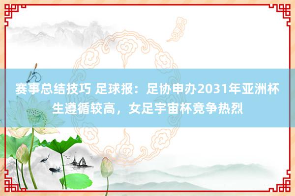 赛事总结技巧 足球报：足协申办2031年亚洲杯生遵循较高，女足宇宙杯竞争热烈