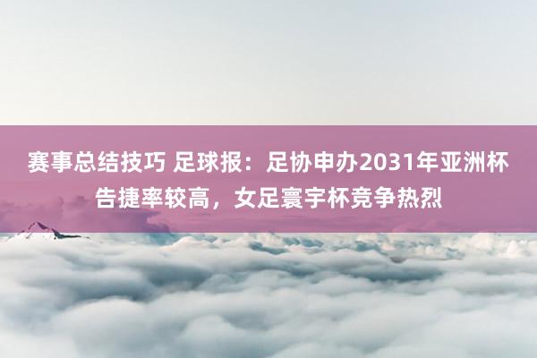 赛事总结技巧 足球报：足协申办2031年亚洲杯告捷率较高，女足寰宇杯竞争热烈