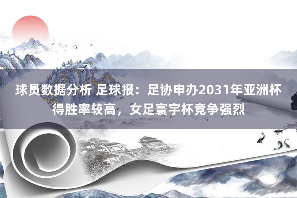 球员数据分析 足球报：足协申办2031年亚洲杯得胜率较高，女足寰宇杯竞争强烈