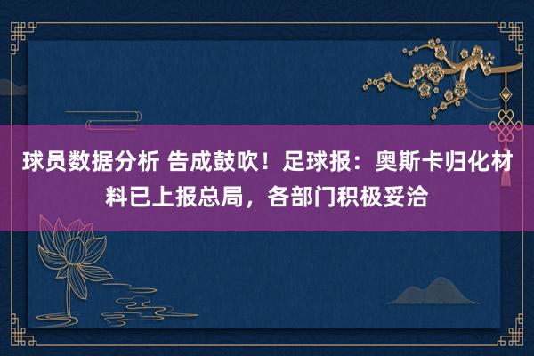 球员数据分析 告成鼓吹！足球报：奥斯卡归化材料已上报总局，各部门积极妥洽